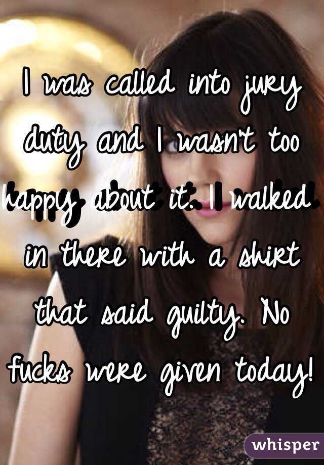 I was called into jury duty and I wasn't too happy about it. I walked in there with a shirt that said guilty. No fucks were given today!