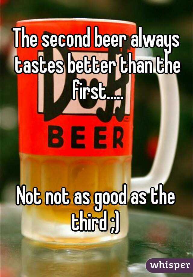 The second beer always tastes better than the first.....



Not not as good as the third ;) 