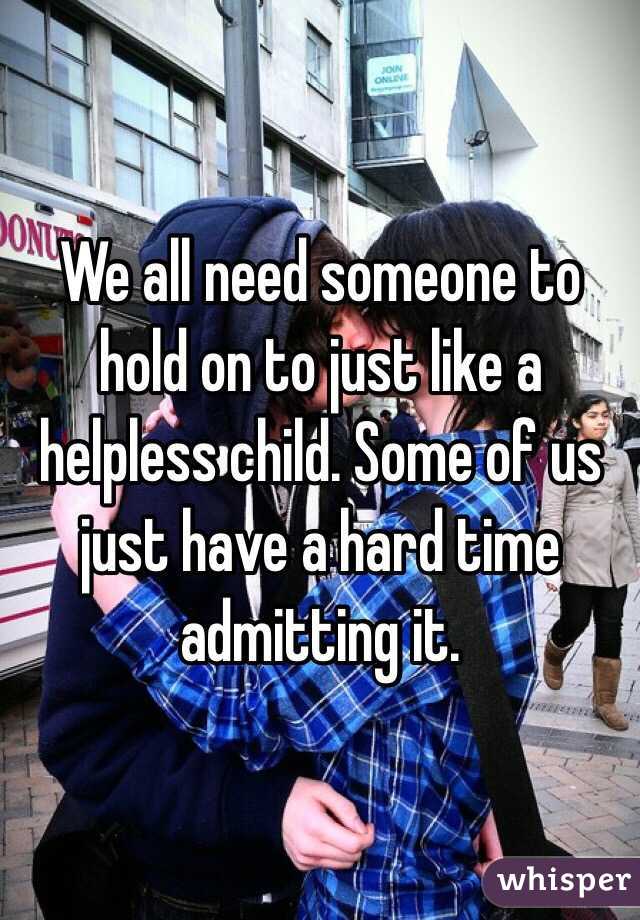 We all need someone to hold on to just like a helpless child. Some of us just have a hard time admitting it. 