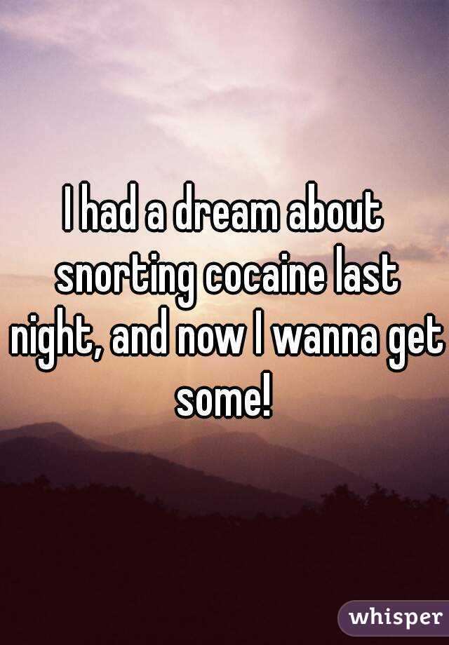 I had a dream about snorting cocaine last night, and now I wanna get some! 