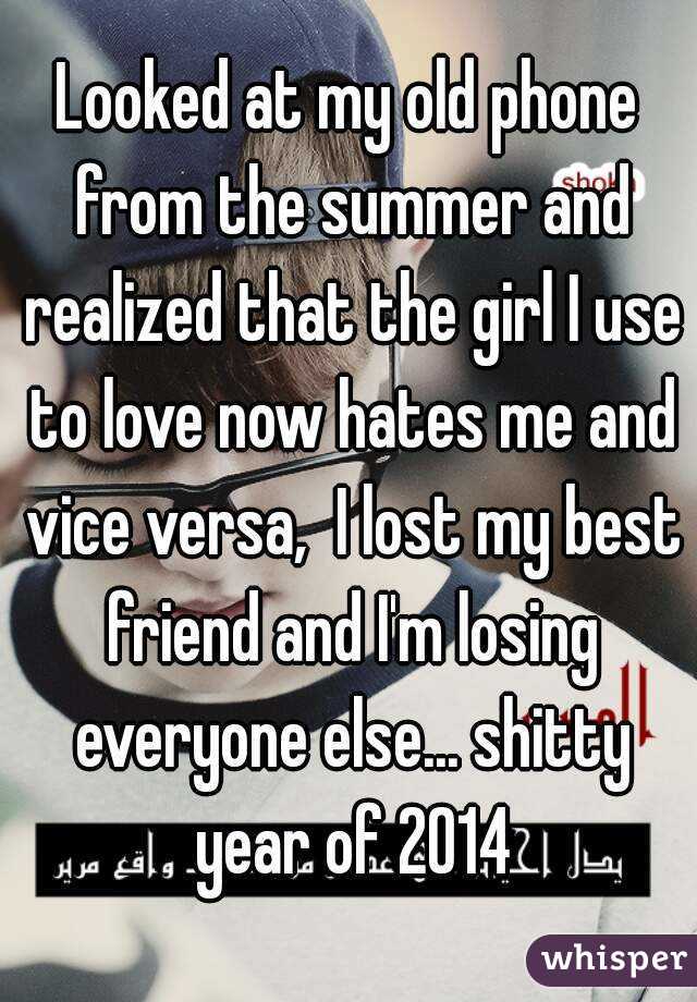 Looked at my old phone from the summer and realized that the girl I use to love now hates me and vice versa,  I lost my best friend and I'm losing everyone else... shitty year of 2014