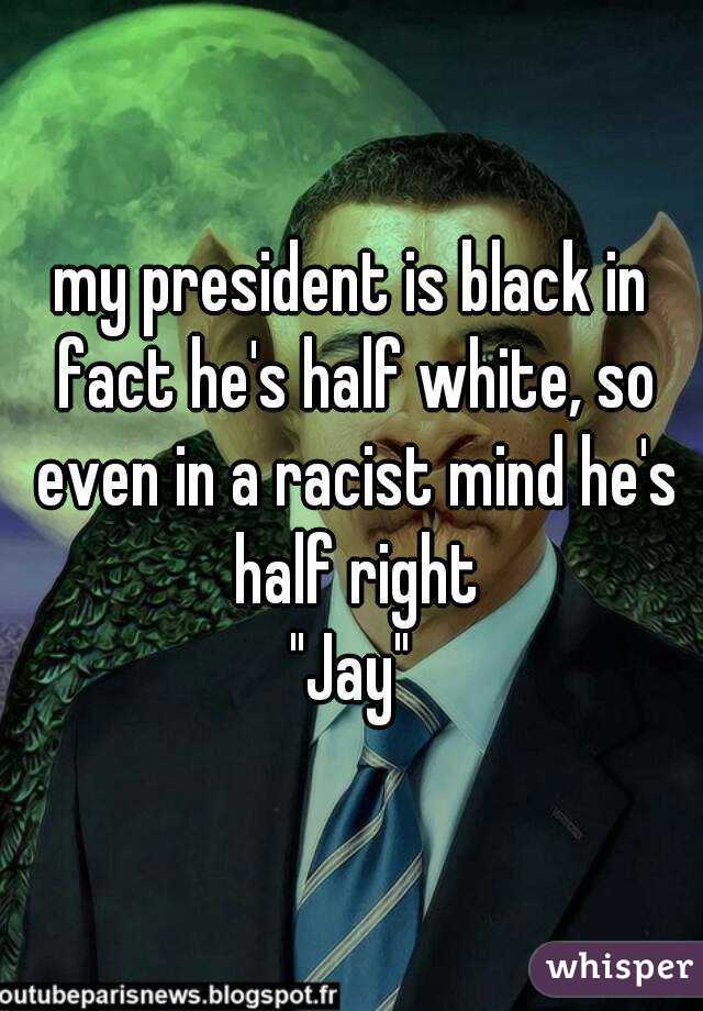 my president is black in fact he's half white, so even in a racist mind he's half right
"Jay"