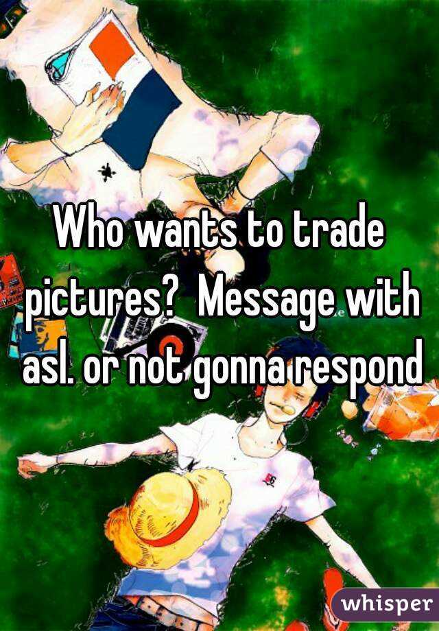 Who wants to trade pictures?  Message with asl. or not gonna respond