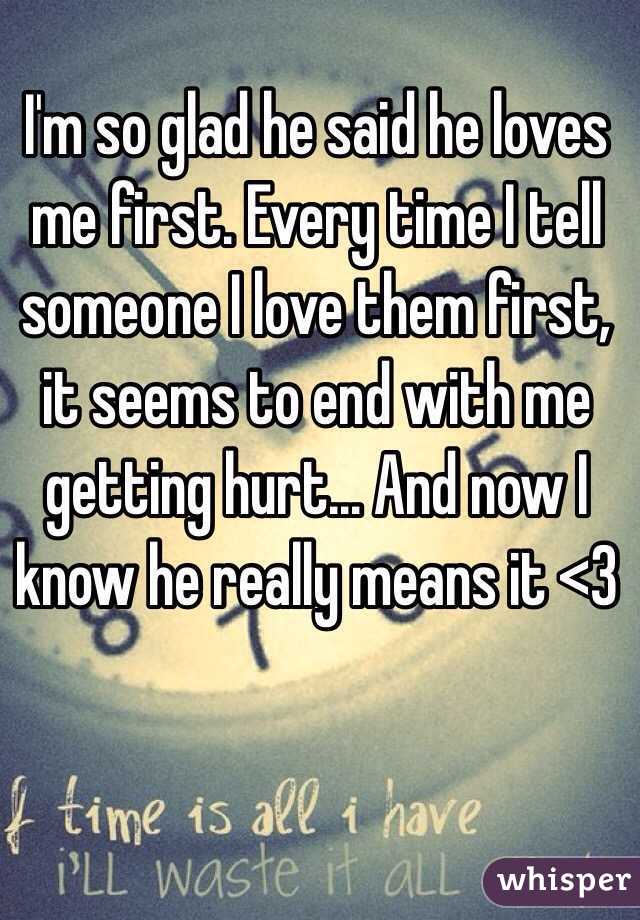 I'm so glad he said he loves me first. Every time I tell someone I love them first, it seems to end with me getting hurt... And now I know he really means it <3