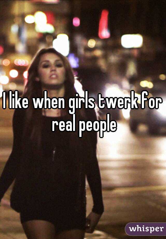 I like when girls twerk for real people