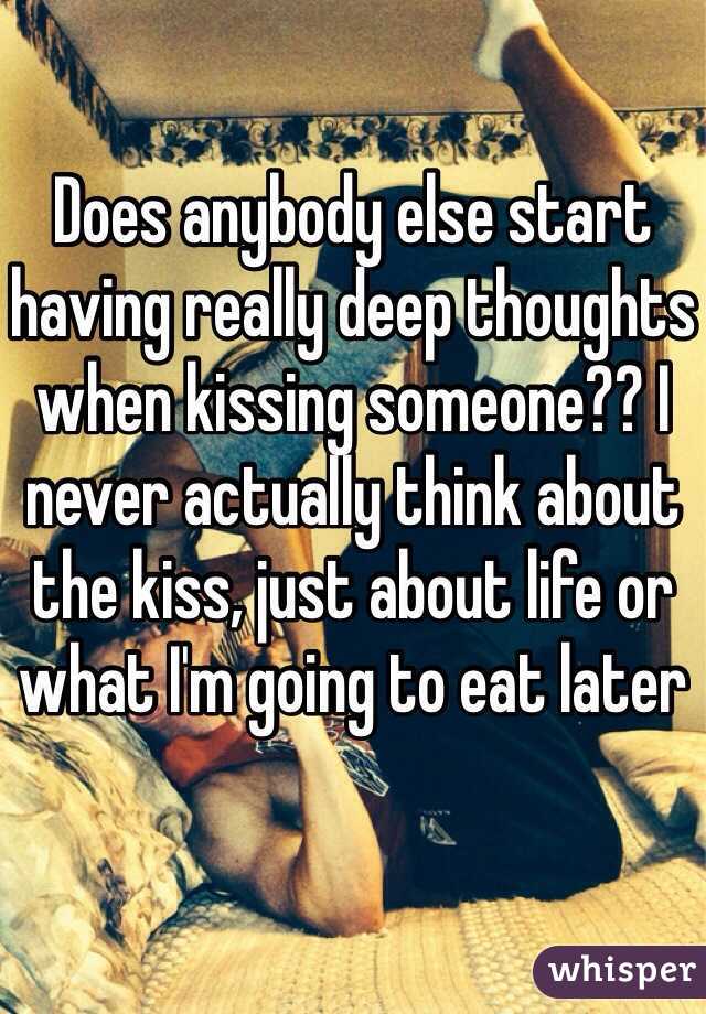 Does anybody else start having really deep thoughts when kissing someone?? I never actually think about the kiss, just about life or what I'm going to eat later 
