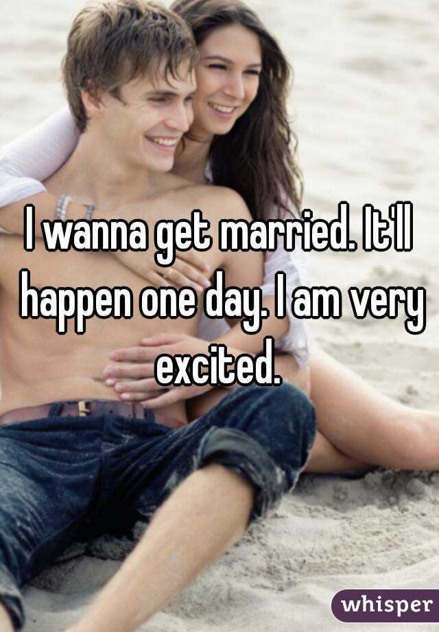 I wanna get married. It'll happen one day. I am very excited. 