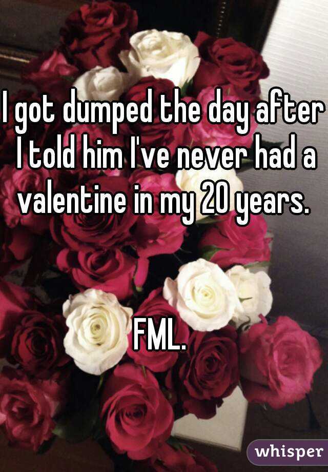 I got dumped the day after I told him I've never had a valentine in my 20 years. 


FML. 