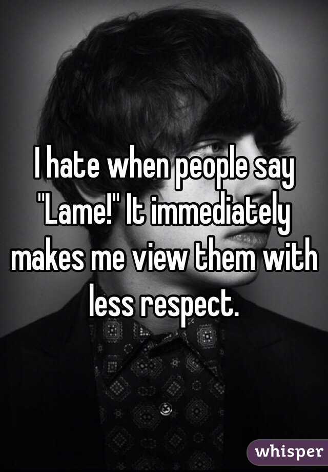 I hate when people say "Lame!" It immediately makes me view them with less respect.