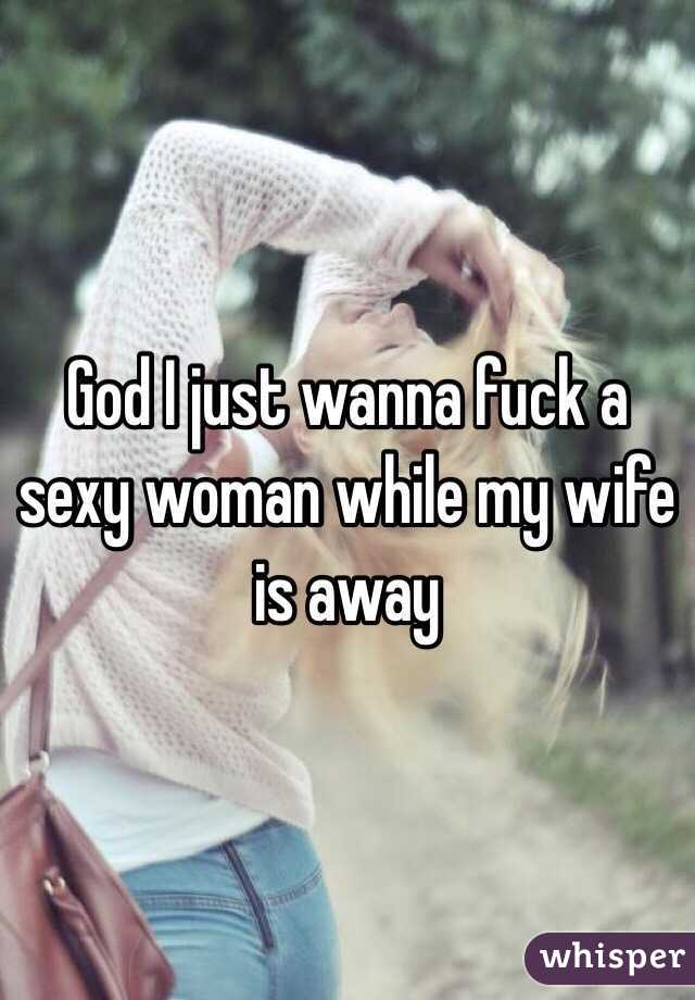 God I just wanna fuck a sexy woman while my wife is away 