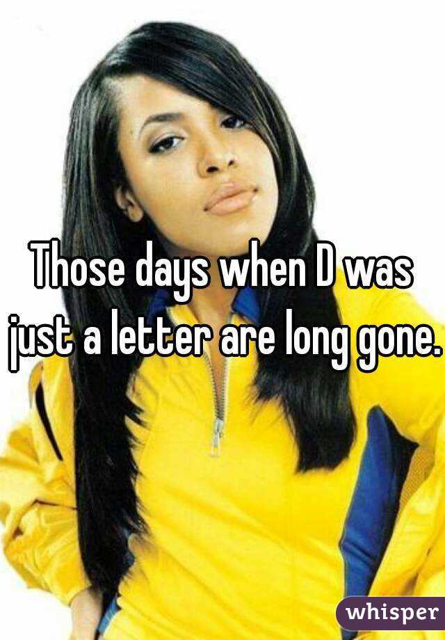 Those days when D was just a letter are long gone.