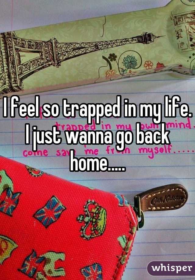 I feel so trapped in my life. I just wanna go back home.....