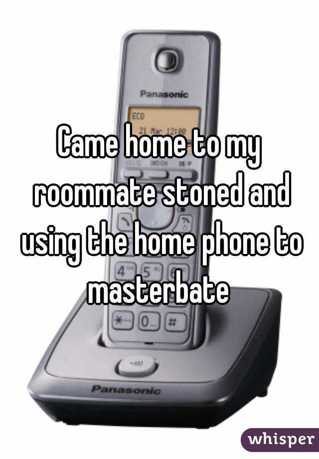 Came home to my roommate stoned and using the home phone to masterbate 