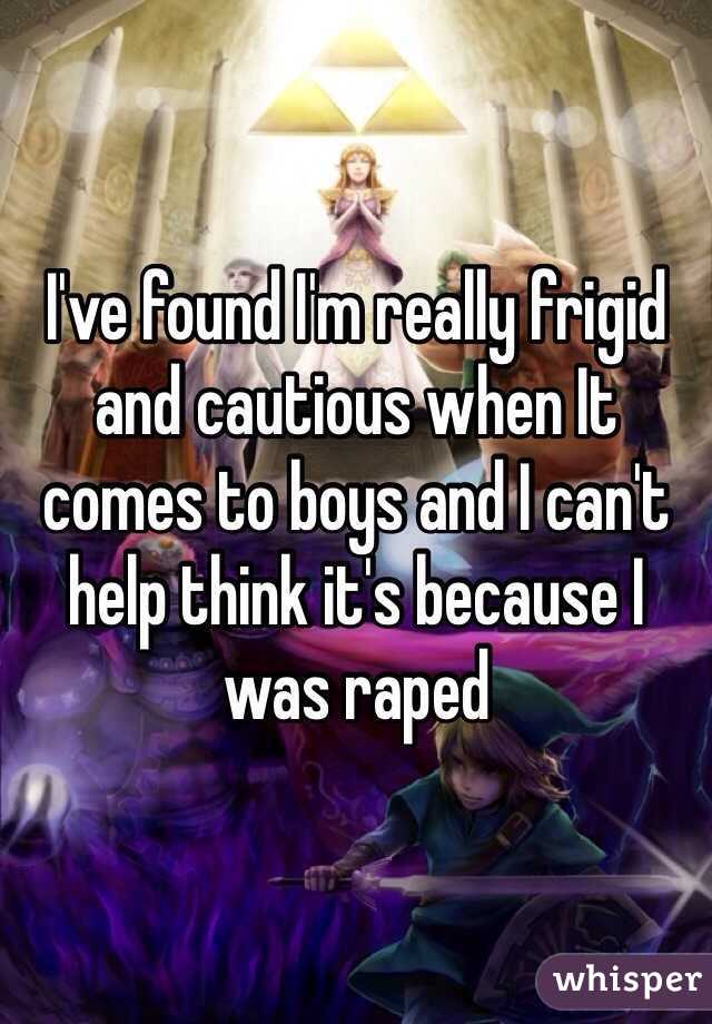 I've found I'm really frigid and cautious when It comes to boys and I can't help think it's because I was raped