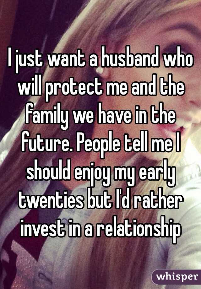 I just want a husband who will protect me and the family we have in the future. People tell me I should enjoy my early twenties but I'd rather invest in a relationship 