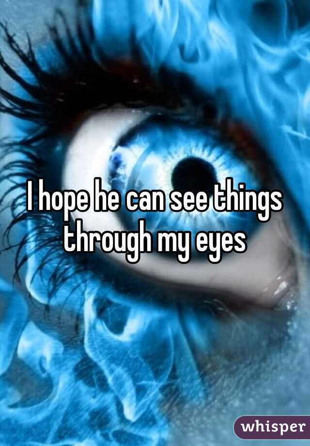 I hope he can see things through my eyes