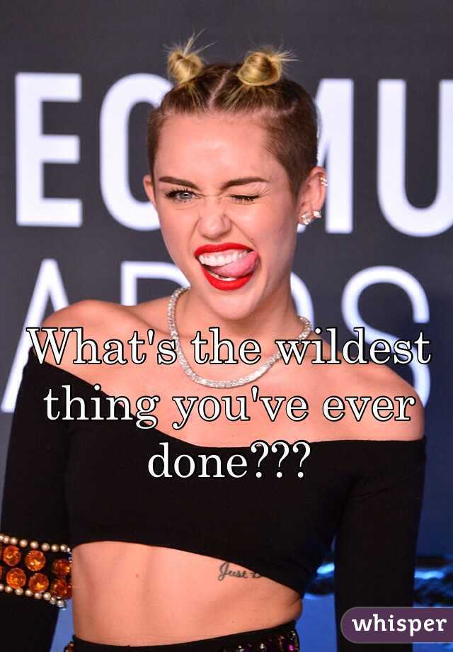 What's the wildest thing you've ever done???