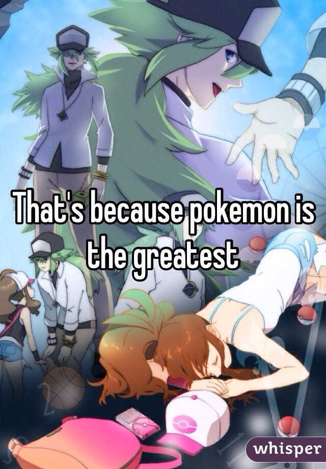 That's because pokemon is the greatest 