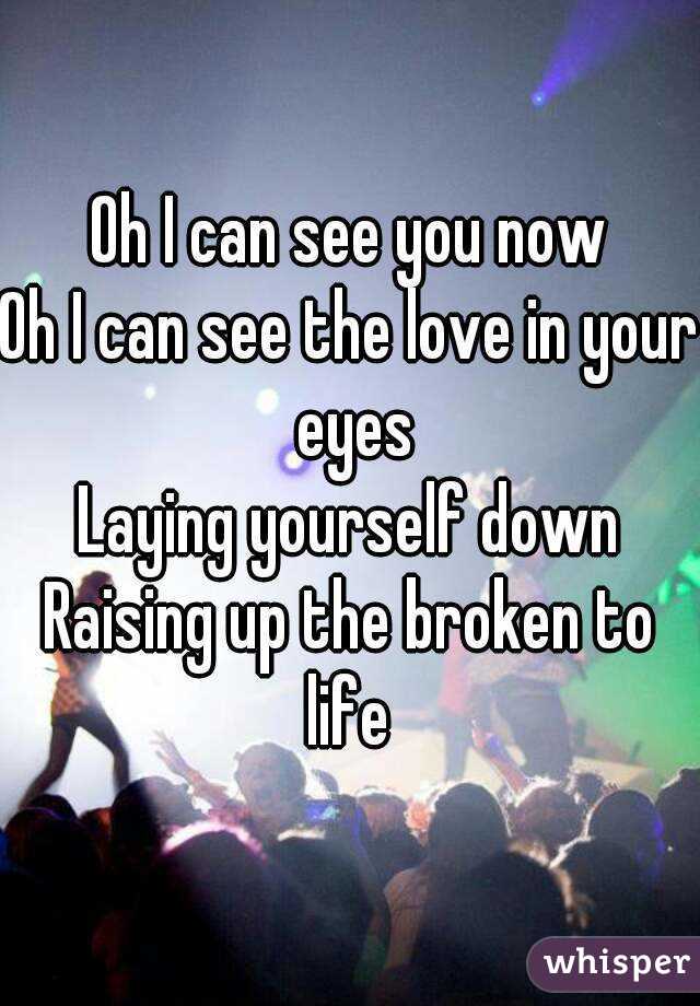 Oh I can see you now
Oh I can see the love in your eyes
Laying yourself down
Raising up the broken to life 