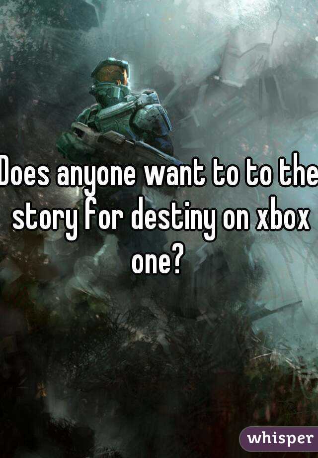 Does anyone want to to the story for destiny on xbox one? 