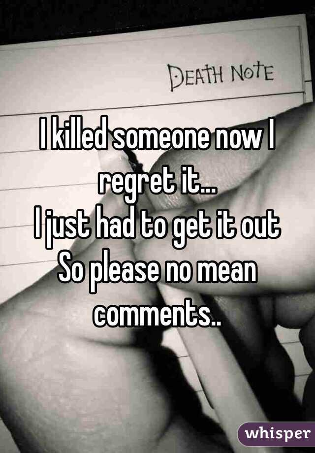 I killed someone now I regret it...
I just had to get it out
So please no mean comments..