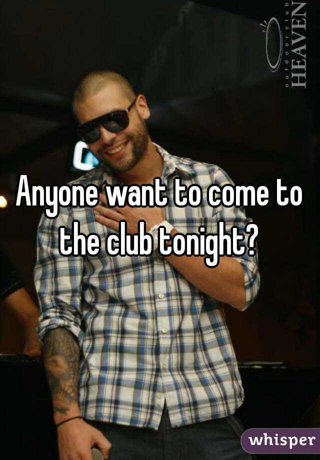 Anyone want to come to the club tonight? 