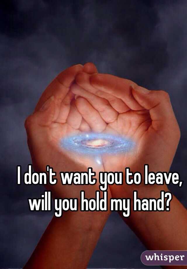 I don't want you to leave, will you hold my hand? 