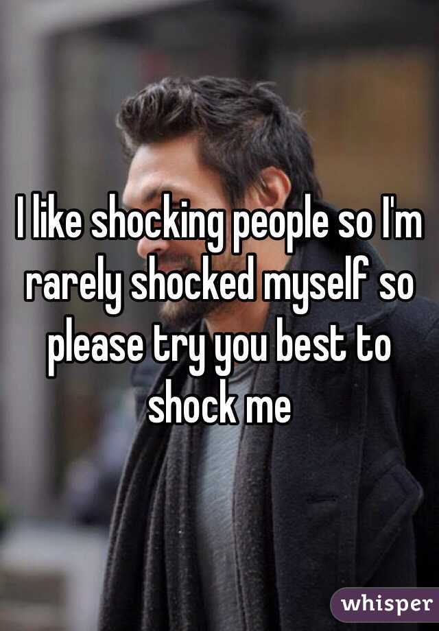 I like shocking people so I'm rarely shocked myself so please try you best to shock me