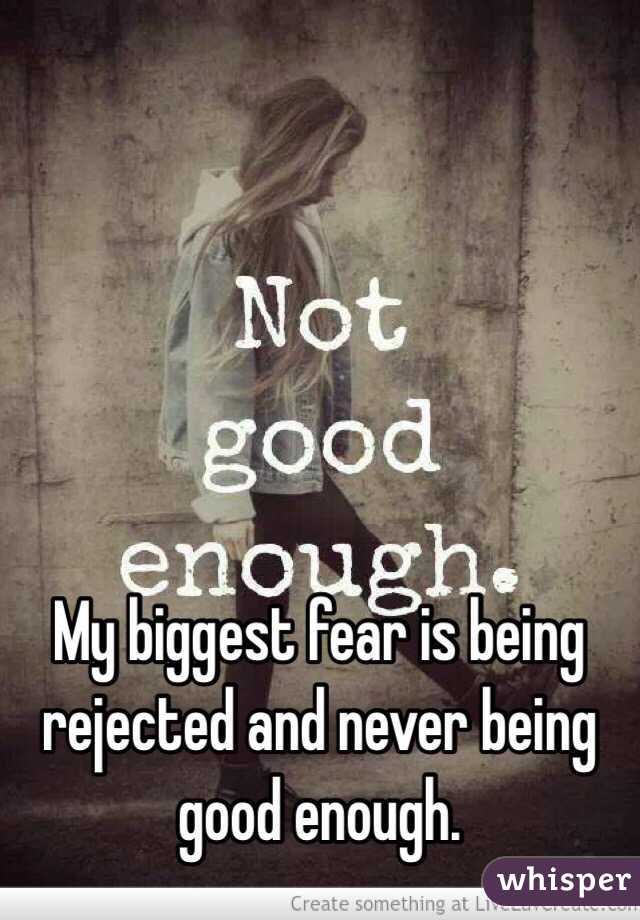 My biggest fear is being rejected and never being good enough.