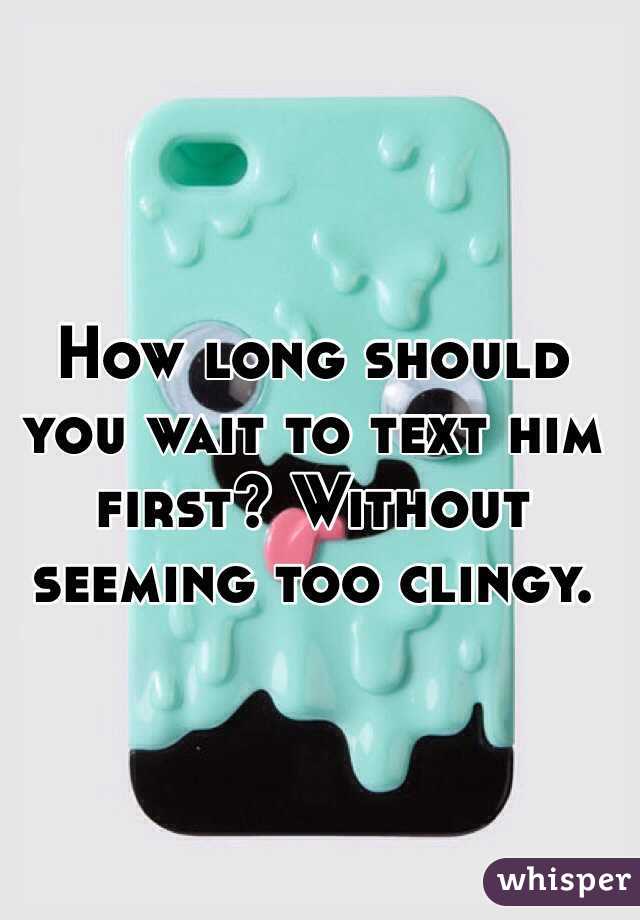 How long should you wait to text him first? Without seeming too clingy. 