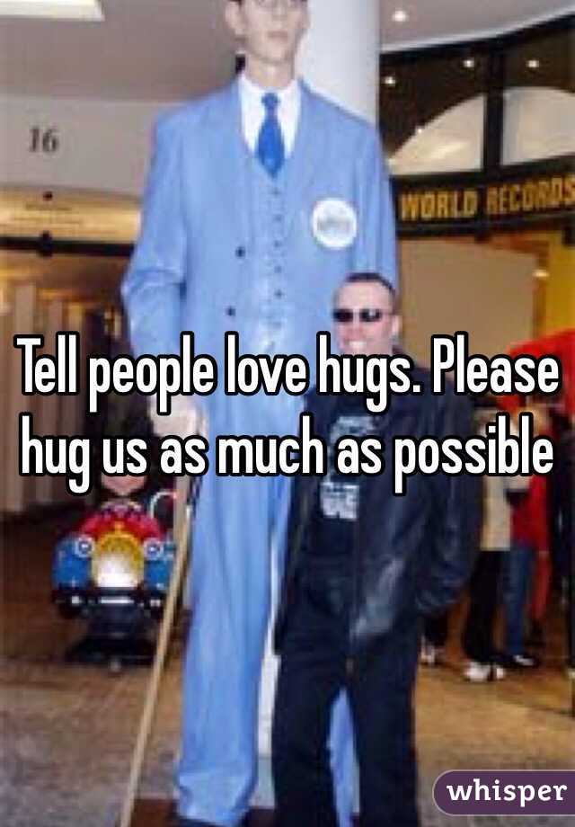 Tell people love hugs. Please hug us as much as possible 