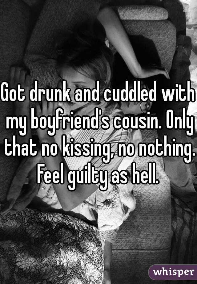 Got drunk and cuddled with my boyfriend's cousin. Only that no kissing, no nothing. Feel guilty as hell. 