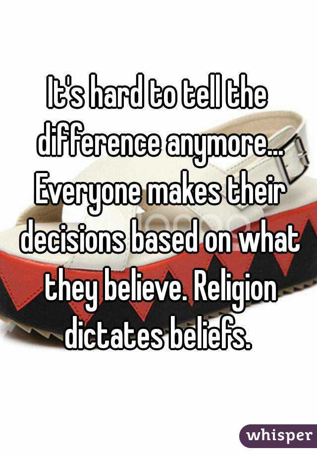 It's hard to tell the difference anymore... Everyone makes their decisions based on what they believe. Religion dictates beliefs. 