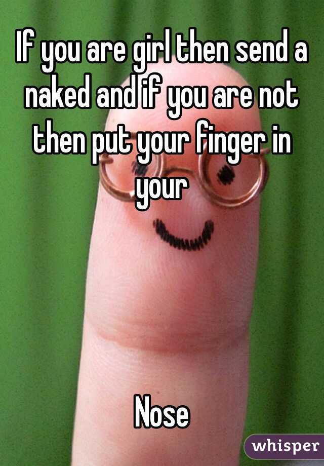 If you are girl then send a naked and if you are not then put your finger in your




Nose