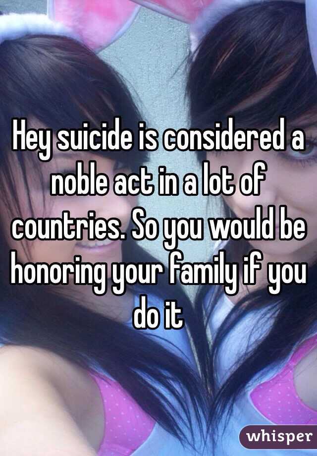 Hey suicide is considered a noble act in a lot of countries. So you would be honoring your family if you do it 