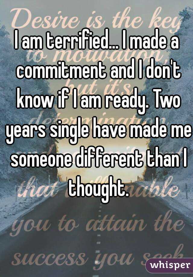 I am terrified... I made a commitment and I don't know if I am ready. Two years single have made me someone different than I thought.