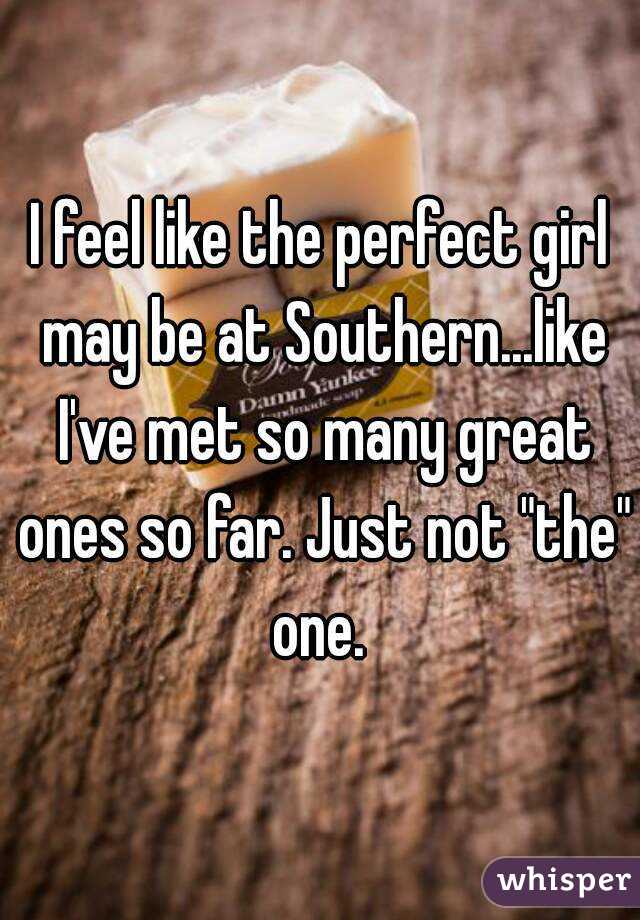 I feel like the perfect girl may be at Southern...like I've met so many great ones so far. Just not "the" one. 