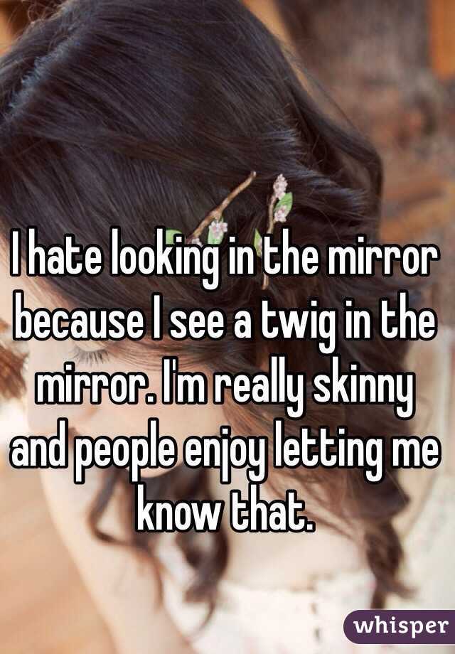 I hate looking in the mirror because I see a twig in the mirror. I'm really skinny and people enjoy letting me know that.