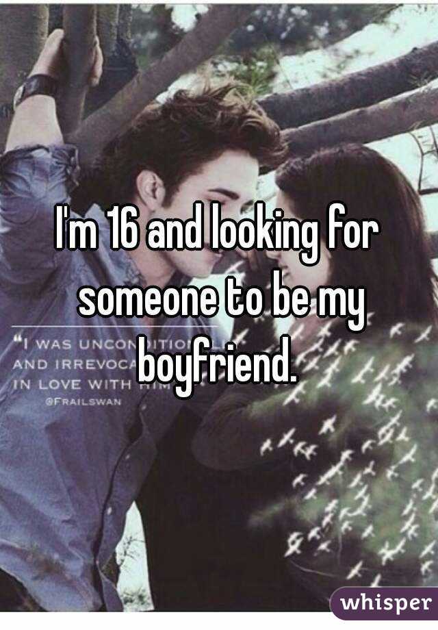 I'm 16 and looking for someone to be my boyfriend. 