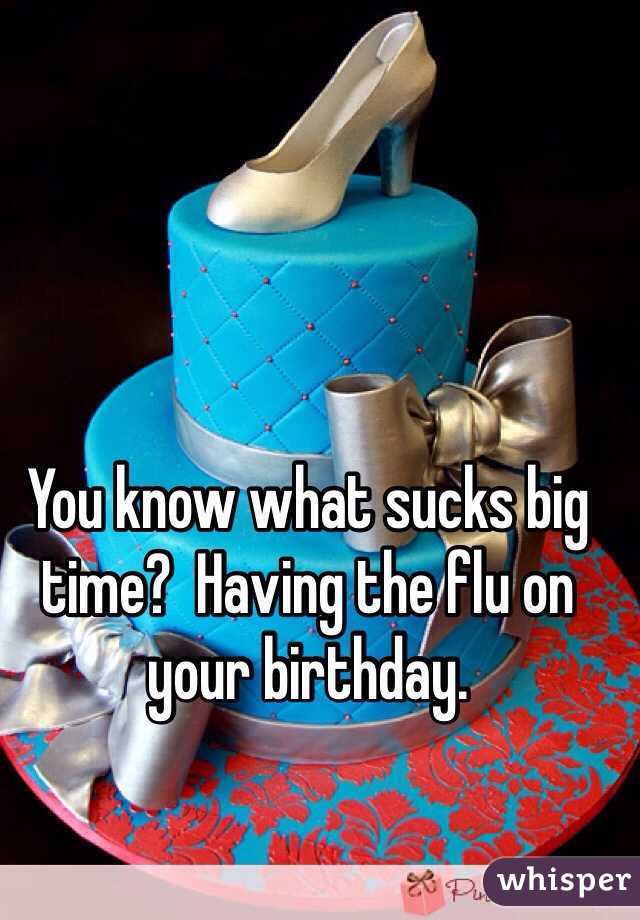 You know what sucks big time?  Having the flu on your birthday. 