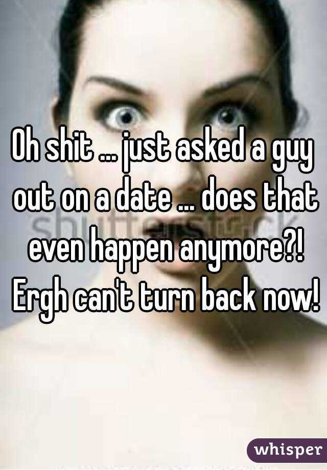 Oh shit ... just asked a guy out on a date ... does that even happen anymore?! Ergh can't turn back now!