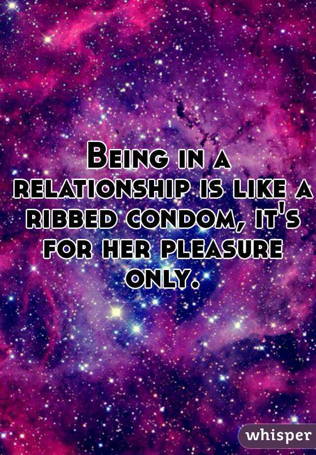 Being in a relationship is like a ribbed condom, it's for her pleasure only.