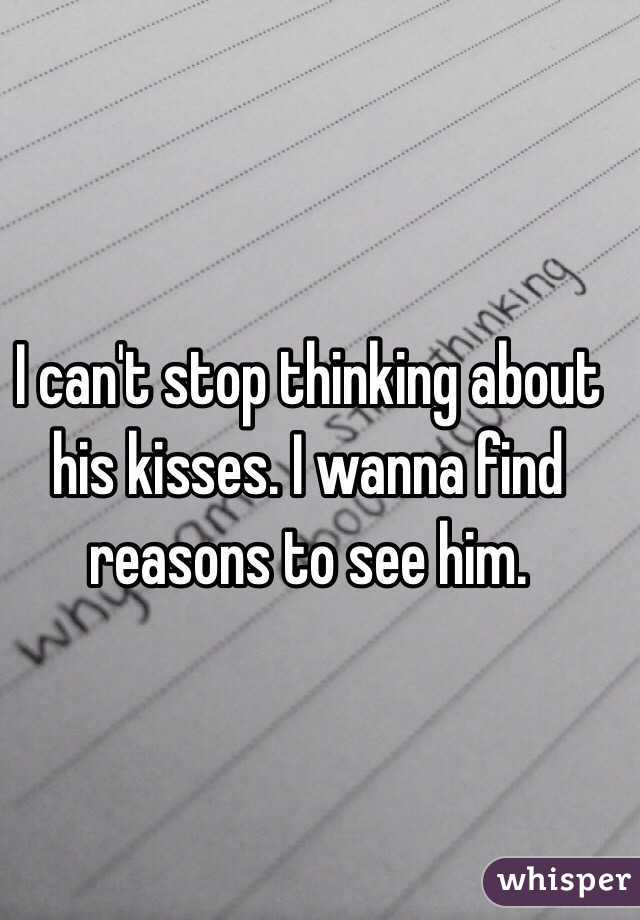 I can't stop thinking about his kisses. I wanna find reasons to see him.