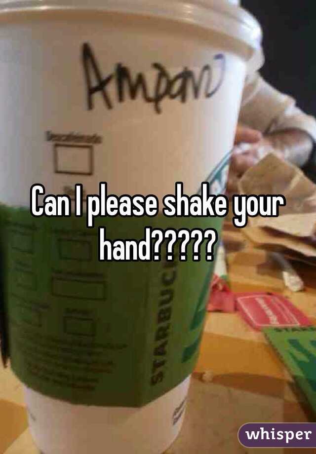 Can I please shake your hand?????