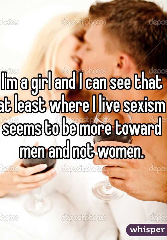 I'm a girl and I can see that at least where I live sexism seems to be more toward men and not women.