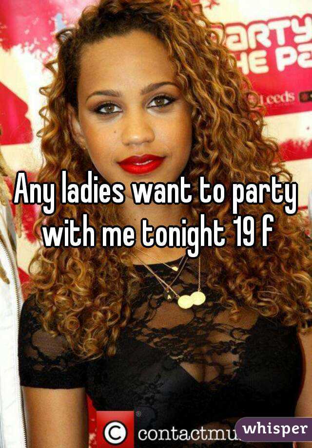 Any ladies want to party with me tonight 19 f