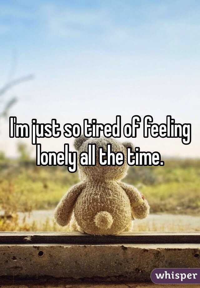 I'm just so tired of feeling lonely all the time. 