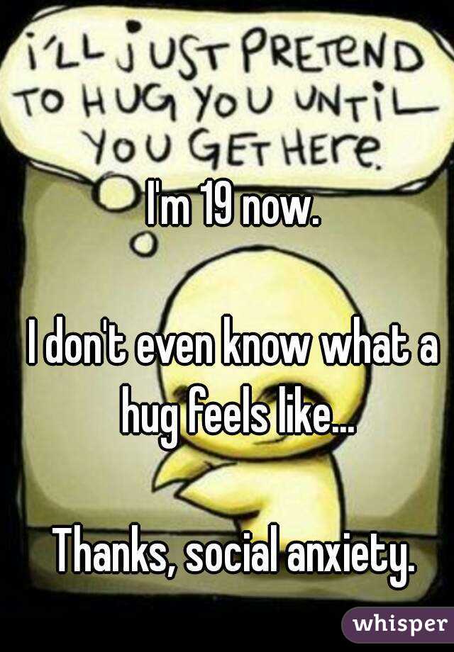 I'm 19 now.

I don't even know what a hug feels like...

Thanks, social anxiety.