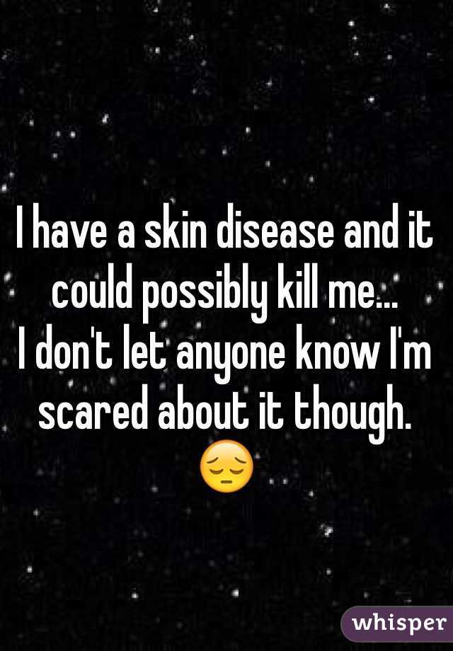 I have a skin disease and it could possibly kill me...
I don't let anyone know I'm scared about it though. 😔