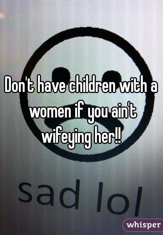 Don't have children with a women if you ain't wifeying her!! 